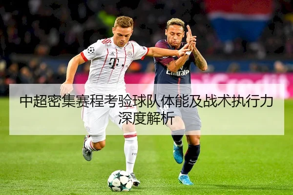 中超密集赛程考验球队体能及战术执行力深度解析